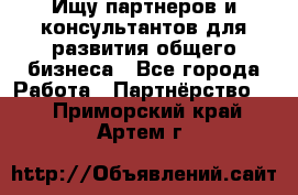 Ищу партнеров и консультантов для развития общего бизнеса - Все города Работа » Партнёрство   . Приморский край,Артем г.